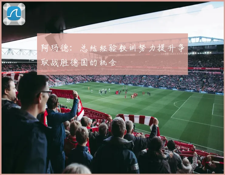 阿玛德：总结经验教训努力提升争取战胜德国的机会