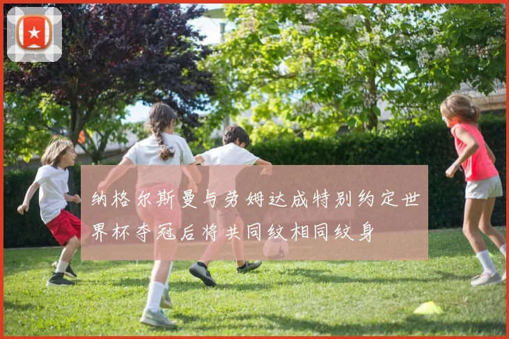 纳格尔斯曼与劳姆达成特别约定世界杯夺冠后将共同纹相同纹身