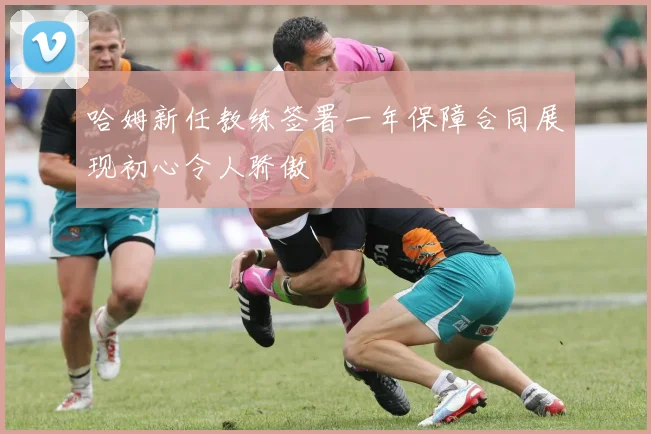 哈姆新任教练签署一年保障合同展现初心令人骄傲