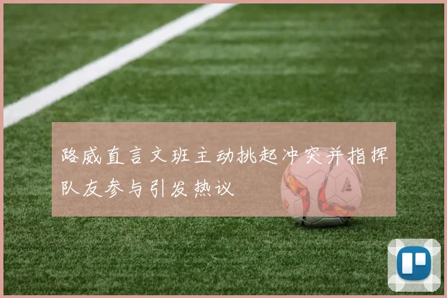 路威直言文班主动挑起冲突并指挥队友参与引发热议