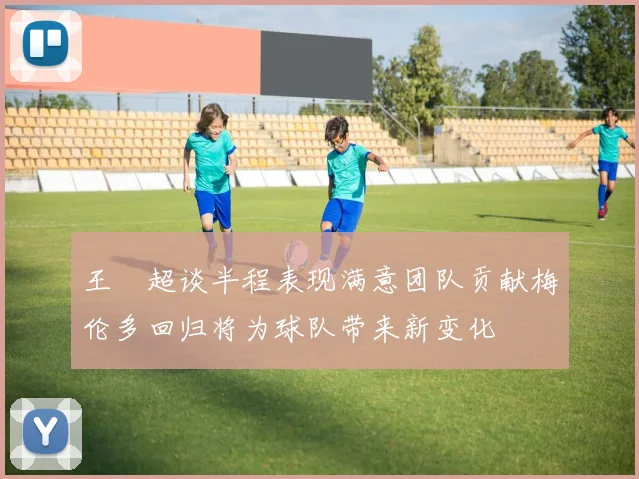 王燊超谈半程表现满意团队贡献梅伦多回归将为球队带来新变化