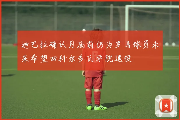 迪巴拉确认月底前仍为罗马球员未来希望回科尔多瓦学院退役