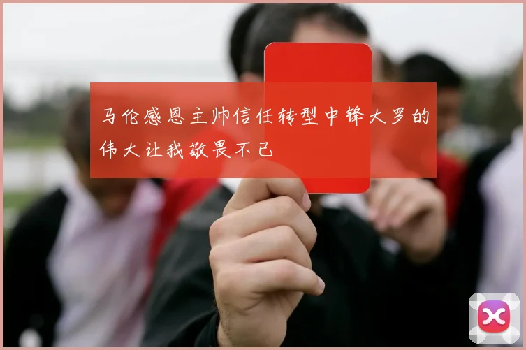 马伦感恩主帅信任转型中锋大罗的伟大让我敬畏不已