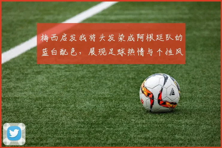 梅西启发我将头发染成阿根廷队的蓝白配色，展现足球热情与个性风采