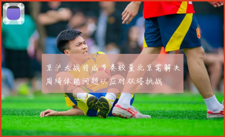 京沪大战将成节奏较量北京需解决周琦体能问题以应对双塔挑战