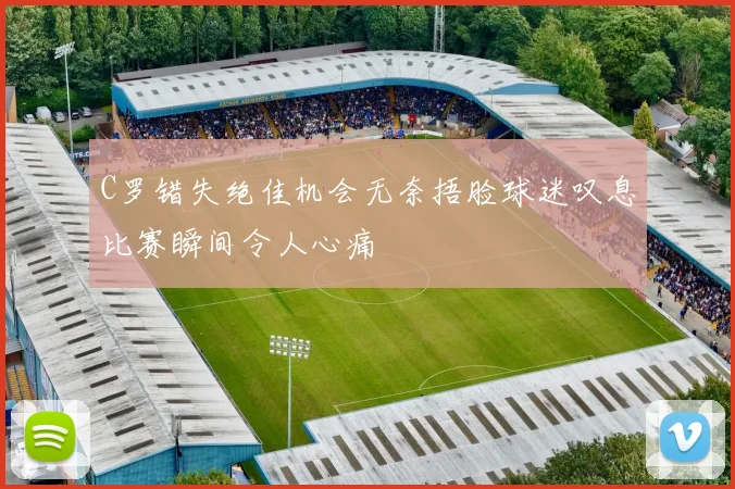 C罗错失绝佳机会无奈捂脸球迷叹息比赛瞬间令人心痛