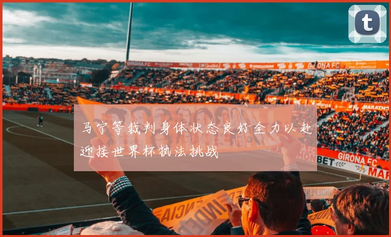 马宁等裁判身体状态良好全力以赴迎接世界杯执法挑战