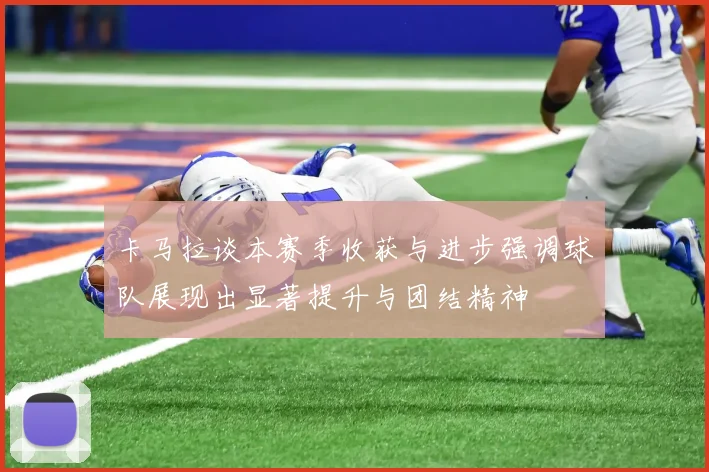 卡马拉谈本赛季收获与进步强调球队展现出显著提升与团结精神