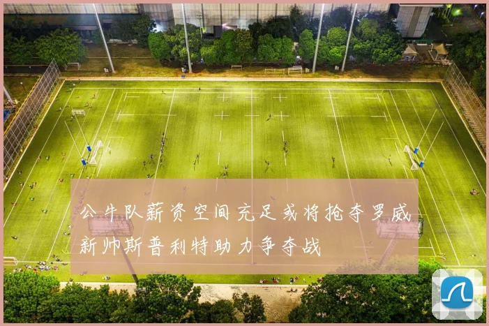 公牛队薪资空间充足或将抢夺罗威新帅斯普利特助力争夺战
