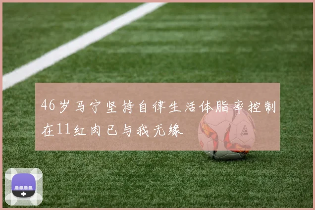 46岁马宁坚持自律生活体脂率控制在11红肉已与我无缘