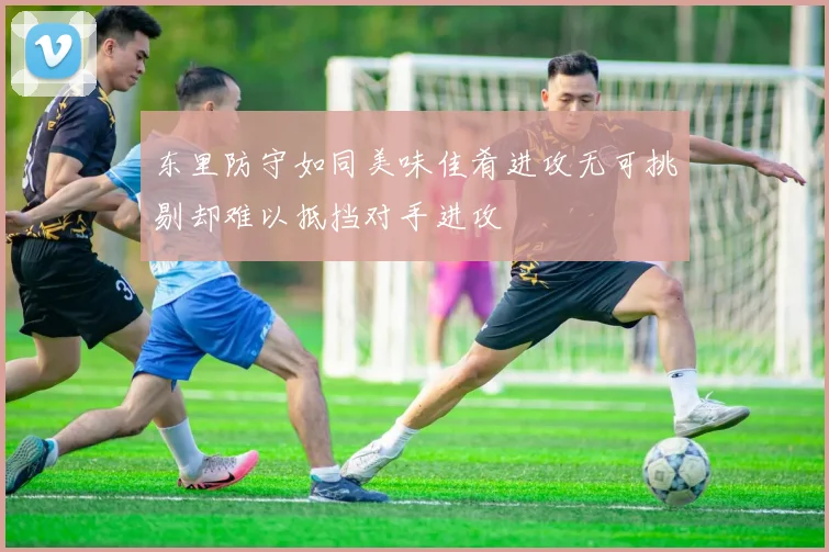 东里防守如同美味佳肴进攻无可挑剔却难以抵挡对手进攻