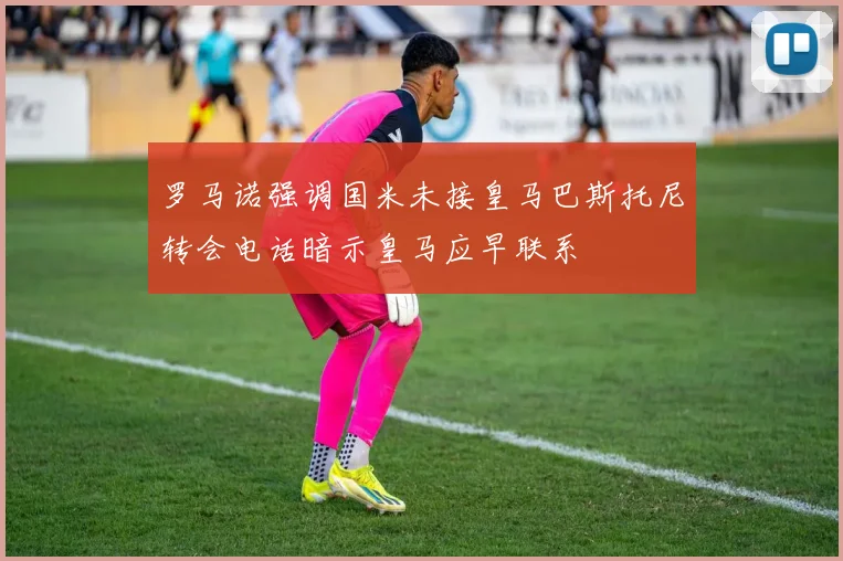 罗马诺强调国米未接皇马巴斯托尼转会电话暗示皇马应早联系