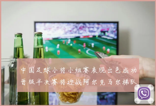 中国足球小将小组赛表现出色成功晋级半决赛将迎战阿尔克马尔梯队